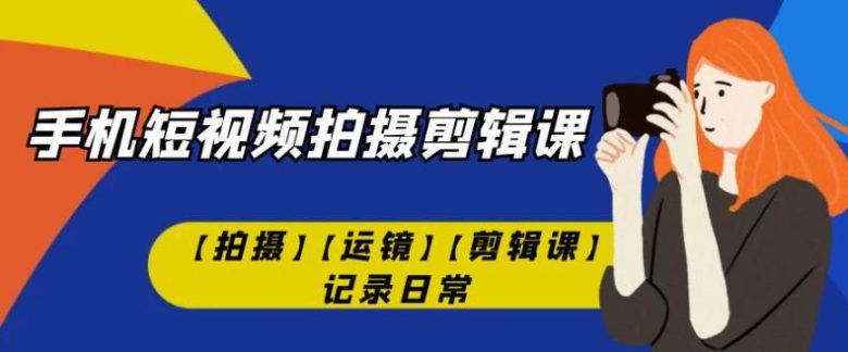 手机短视频-拍摄剪辑课【拍摄】【运镜】【剪辑课】记录日常(全面掌握手机短视频拍摄剪辑技巧，记录生活每一刻)