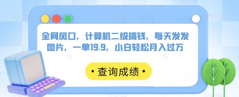 全网风口，计算机二级搞钱，每天发发图片，一单19.9，小白轻松月入过万【揭秘】(揭秘计算机二级考试如何成为月入过万的风口项目)