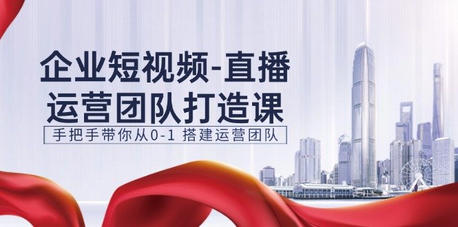 企业短视频直播运营团队打造课,手把手带你从0-1搭建运营团队(15节) 企业短视频直播运营团队打造课,手把手带你从0-1搭建运营团队(15节)
