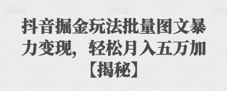 抖音掘金玩法批量图文暴力变现,轻松月入五万加【揭秘】(揭秘抖音掘金新玩法批量图文暴力变现,轻松月入五万加) 抖音掘金玩法批量图文暴力变现,轻松月入五万加【揭秘】(揭秘抖音掘金新玩法批量图文暴力变现,轻松月入五万加)