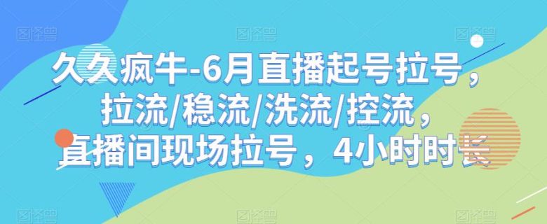 久久疯牛-6月直播起号拉号，拉流/稳流/洗流/控流，​直播间现场拉号，4小时时长(久久疯牛6月直播起号拉号与流控制技巧详解)