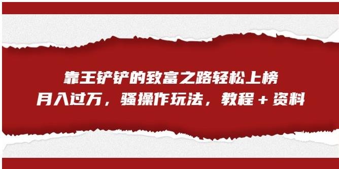 靠王铲铲的致富之路轻松上榜,月入过万,骚操作玩法(教程+资料)【揭秘】(揭秘靠王铲铲的致富之路轻松上榜,月入过万) 靠王铲铲的致富之路轻松上榜,月入过万,骚操作玩法(教程+资料)【揭秘】(揭秘靠王铲铲的致富之路轻松上榜,月入过万)