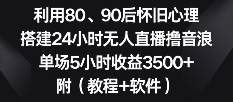 利用80、90后怀旧心理,搭建24小时无人直播撸音浪,单场5小时收益3500+… 利用80、90后怀旧心理,搭建24小时无人直播撸音浪,单场5小时收益3500+…