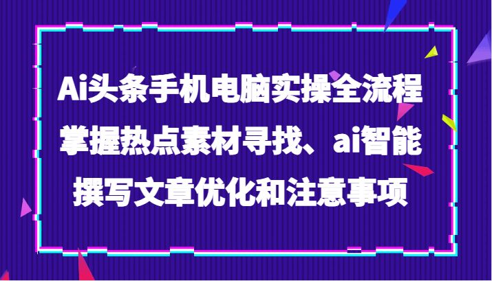 Ai头条手机电脑实操全流程，掌握热点素材寻找、ai智能撰写文章优化和注意事项(掌握AI头条文章全流程实操技巧，提升写作效率与质量)