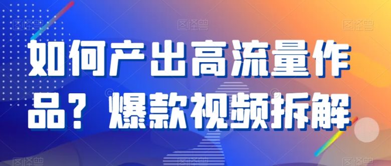 如何产出高流量作品?爆款视频拆解 如何产出高流量作品?爆款视频拆解