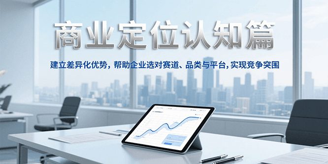商业定位认知,建立差异化优势,帮助企业选对赛道、品类与平台,实现竞争突围