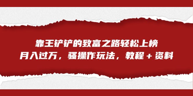 全网首发,靠王铲铲的致富之路轻松上榜,月入过万,骚操作玩法,教程+资料(全新网络赚钱方式揭秘王铲铲的致富之路) 全网首发,靠王铲铲的致富之路轻松上榜,月入过万,骚操作玩法,教程+资料(全新网络赚钱方式揭秘王铲铲的致富之路)