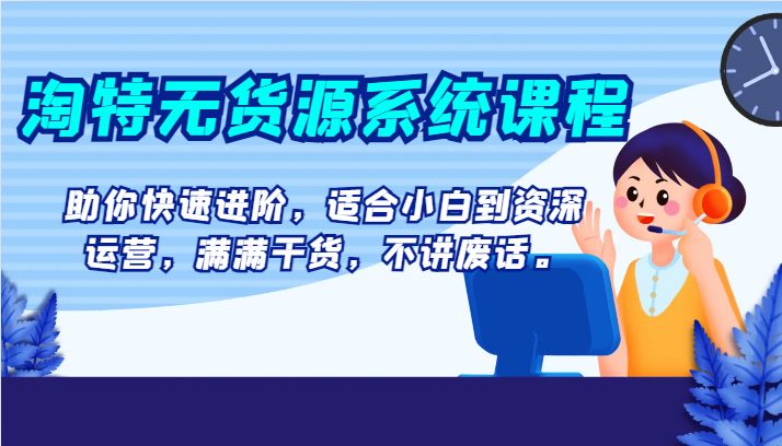 淘特无货源系统课程，助你快速进阶，适合小白到资深运营，满满干货，不讲废话。(淘特无货源系统课程全方位助你快速进阶电商运营)