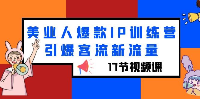 美业人爆款IP训练营，引爆客流新流量（17节视频课）(美业人爆款IP训练营17节视频课程助您在抖音平台引爆客流新流量)