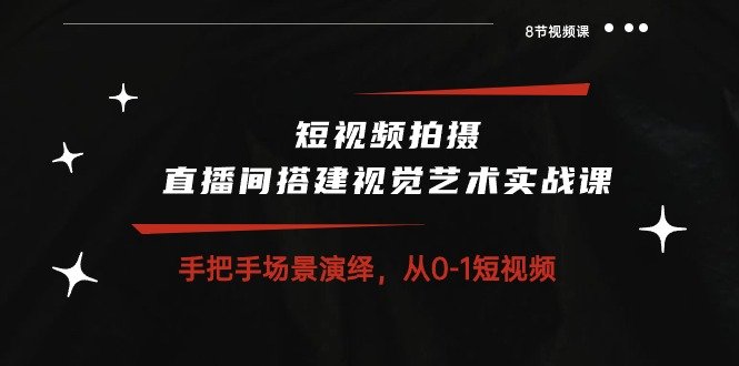 短视频拍摄+直播间搭建视觉艺术实战课:手把手场景演绎从0-1短视频(8节课) 短视频拍摄+直播间搭建视觉艺术实战课:手把手场景演绎从0-1短视频(8节课)