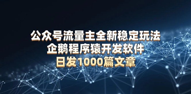 公众号流量主全新稳定玩法 企鹅程序猿开发软件 日发1000篇文章 无需AI改写