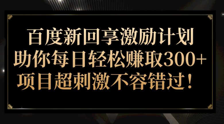 百度新回享激励计划，助你每日轻松赚取300+，项目超刺激不容错过！(百度新回享激励计划分享知识，轻松赚取奖励收益)
