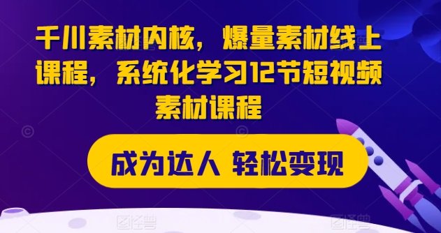 千川素材内核,爆量素材线上课程,系统化学习12节短视频素材课程 千川素材内核,爆量素材线上课程,系统化学习12节短视频素材课程