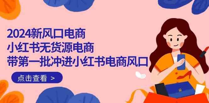2024新风口电商,小红书无货源电商,带第一批冲进小红书电商风口(32节) 2024新风口电商,小红书无货源电商,带第一批冲进小红书电商风口(32节)
