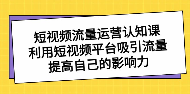 短视频流量-运营认知课,利用短视频平台吸引流量,提高自己的影响力 短视频流量-运营认知课,利用短视频平台吸引流量,提高自己的影响力