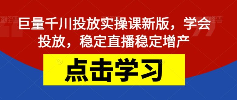 巨量千川投放实操课新版，学会投放，稳定直播稳定增产(巨量千川投放实操课新版掌握投放技巧，稳定直播增产)