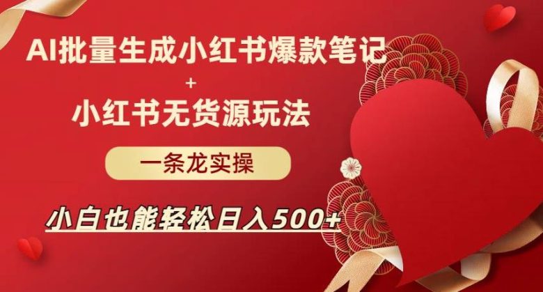 AI批量制造小红书爆款笔记+小红书无货源，玩法一条龙实操，小白也能轻松日入500+【揭秘】(AI与小红书结合，小白也能轻松日入500+)