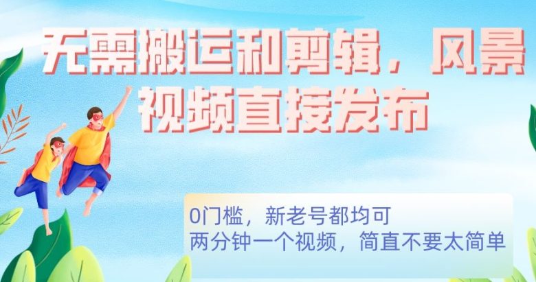 无需搬运剪辑,高清风景直接发布,0门槛变现【揭秘】(揭秘无需剪辑的风景视频变现方法) 无需搬运剪辑,高清风景直接发布,0门槛变现【揭秘】(揭秘无需剪辑的风景视频变现方法)