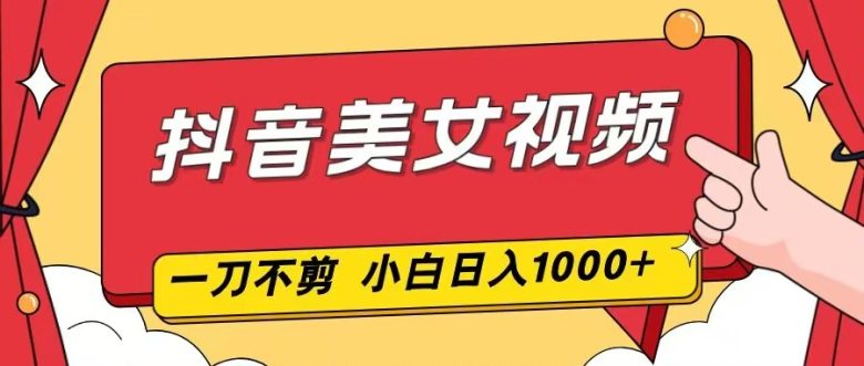 抖音美女视频，一刀不剪，两分钟一条视频，小白轻松上手，日入1000