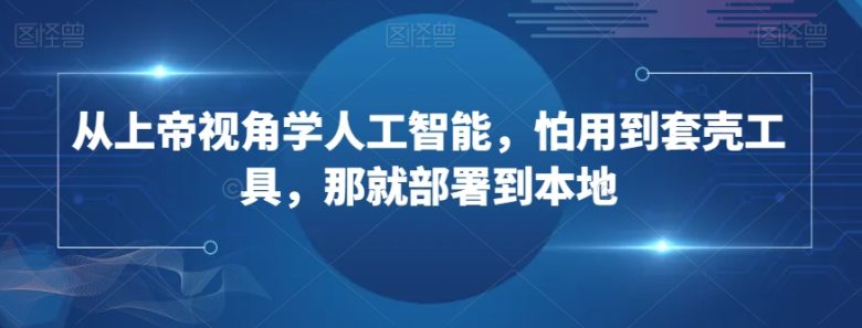 从上帝视角学人工智能,怕用到套壳工具,那就部署到本地 从上帝视角学人工智能,怕用到套壳工具,那就部署到本地