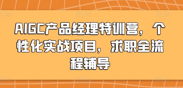 AIGC产品经理特训营,个性化实战项目,求职全流程辅导 AIGC产品经理特训营,个性化实战项目,求职全流程辅导