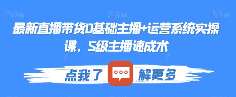 最新直播带货0基础主播+运营系统实操课,S级主播速成术 最新直播带货0基础主播+运营系统实操课,S级主播速成术