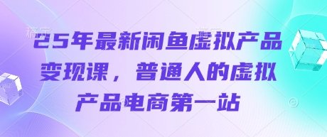 25年最新闲鱼虚拟产品变现课,普通人的虚拟产品电商第一站