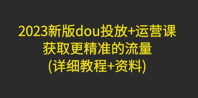2023新版dou投放+运营课:获取更精准的流量(详细教程+资料)无中创水印(全面掌握dou投放与运营技巧,助力精准流量获取) 2023新版dou投放+运营课:获取更精准的流量(详细教程+资料)无中创水印(全面掌握dou投放与运营技巧,助力精准流量获取)