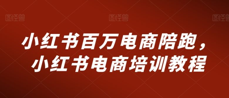 小红书百万电商陪跑,小红书电商培训教程 小红书百万电商陪跑,小红书电商培训教程