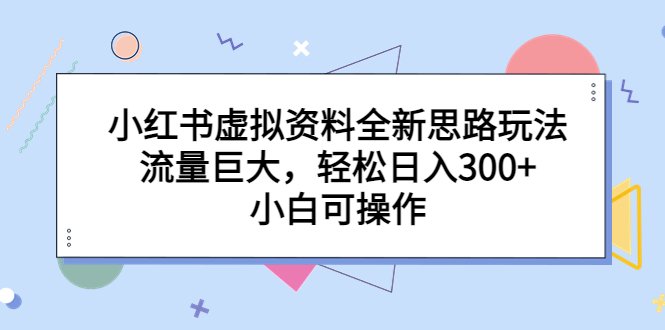小红书虚拟资料全新思路玩法,流量巨大,轻松日入300+,小白可操作(探索小红书虚拟资料全新玩法,轻松实现日入300+)