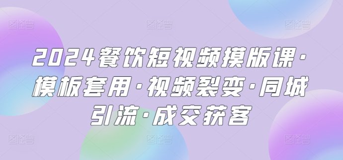 2024餐饮短视频摸版课·模板套用·视频裂变·同城引流·成交获客 2024餐饮短视频摸版课·模板套用·视频裂变·同城引流·成交获客