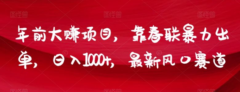 年前大赚项目，靠春联暴力出单，日入1000+，最新风口赛道【揭秘】(揭秘抖音春联销售年前暴利项目，日入1000+)