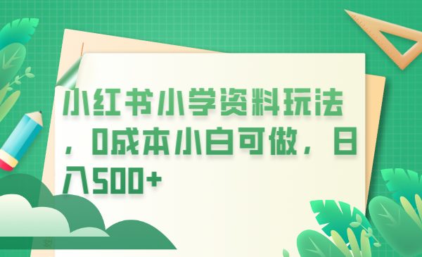 小红书小学资料玩法,0成本小白可做日入500+(教程+资料)(利用小红书平台,低成本销售小学学习资料实现日入500+)
