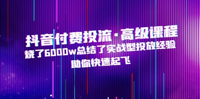 抖音付费投流·高级课程，烧了6000w总结了实战型投放经验，助你快速起飞(抖音付费投流高级课程实战型投放经验助力快速起飞)