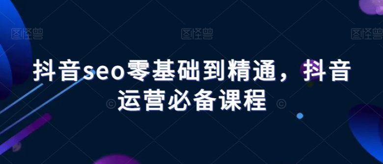 抖音seo零基础到精通,抖音运营必备课程(深入理解抖音SEO从零基础到精通的全方位课程指南) 抖音seo零基础到精通,抖音运营必备课程(深入理解抖音SEO从零基础到精通的全方位课程指南)
