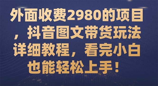外面收费2980的项目，抖音图文带货玩法详细教程，看完小白也能轻松上手！(抖音图文带货教程轻松上手，小白也能成为带货达人！)