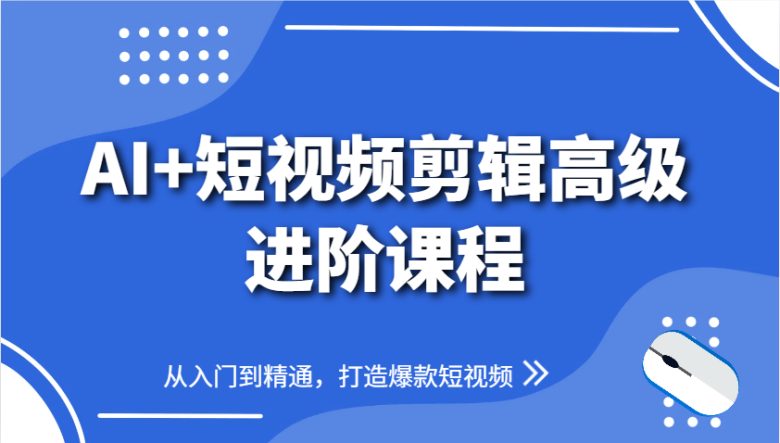 AI+短视频剪辑高级进阶课程，从入门到精通，打造爆款短视频