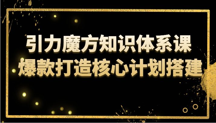 引力魔方知识体系课 爆款打造核心计划搭建(深入理解引力魔方知识体系课爆款打造与流量优化策略)