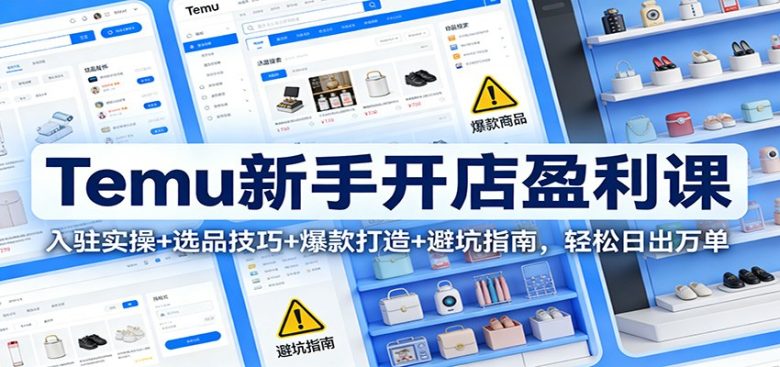 Temu新手开店盈利课:入驻实操+选品技巧+爆款打造+避坑指南,轻松日出万单