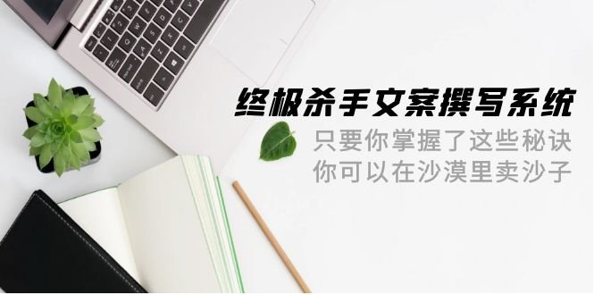 终极 杀手文案-撰写系统 只要你掌握了这些秘诀 你可以在沙漠里卖沙子-42节 终极 杀手文案-撰写系统 只要你掌握了这些秘诀 你可以在沙漠里卖沙子-42节
