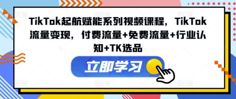 TikTok起航赋能系列视频课程,TikTok流量变现,付费流量+免费流量+行业认知+TK选品 TikTok起航赋能系列视频课程,TikTok流量变现,付费流量+免费流量+行业认知+TK选品