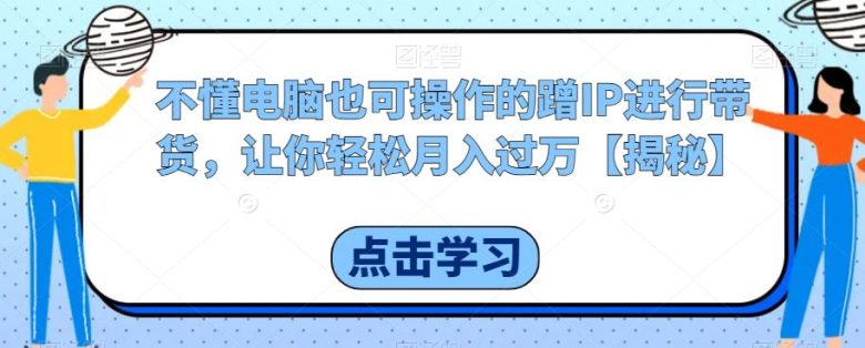 不懂电脑也可操作的蹭IP进行带货,让你轻松月入过万【揭秘】(无需电脑技能,利用正确平台和IP实现高流量带货) 不懂电脑也可操作的蹭IP进行带货,让你轻松月入过万【揭秘】(无需电脑技能,利用正确平台和IP实现高流量带货)