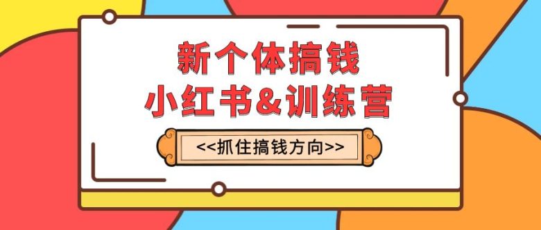 新个体·搞钱-小红书训练营：实战落地运营方法，抓住搞钱方向，每月多搞2w+(小红书训练营实战落地运营方法，抓住搞钱方向，每月多搞2w+)