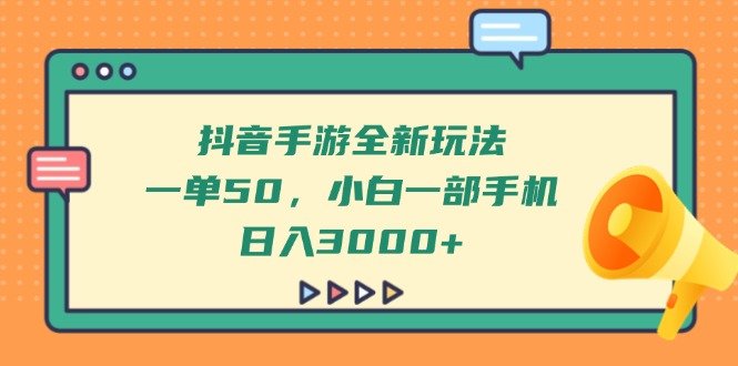 抖音手游全新玩法，一单50，小白一部手机日入3000+