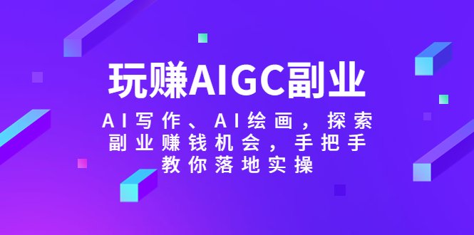 玩赚AIGC副业-AI写作、AI绘画，探索副业赚钱机会，手把手教你落地实操(探索AIGC副业AI写作与绘画的赚钱之道)
