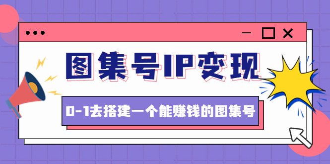 图集号IP变现,0-1去搭建一个能赚钱的图集号(文档+资料+视频)无水印(从0到1打造赚钱图集号的路径与框架) 图集号IP变现,0-1去搭建一个能赚钱的图集号(文档+资料+视频)无水印(从0到1打造赚钱图集号的路径与框架)