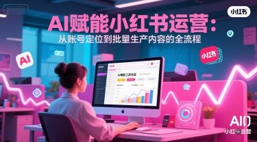 AI 赋能小红书运营：从账号定位到批量生产内容的全流程