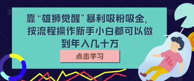 靠“雄狮觉醒”暴利吸粉吸金，按流程操作新手小白都可以做到年入几十万【揭秘】(揭秘“雄狮觉醒”项目简单操作，新手小白也能年入几十万)