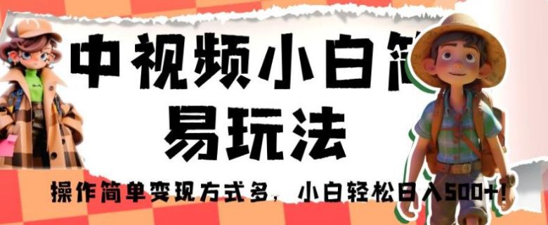 中视频小白简易玩法，操作简单变现方式多，小白轻松日入500+！【揭秘】(“轻松入门短视频制作中视频小白简易玩法揭秘”)