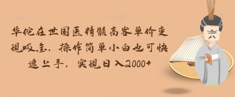 华佗在世国医精髓高客单价变现吸金，操作简单小白也可快速上手，实现日入2000+【揭秘】(揭秘华佗在世国医精髓高客单价变现吸金的实操指南)